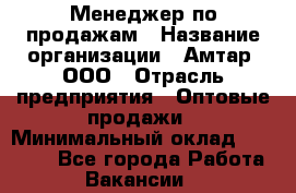 Менеджер по продажам › Название организации ­ Амтар, ООО › Отрасль предприятия ­ Оптовые продажи › Минимальный оклад ­ 20 000 - Все города Работа » Вакансии   